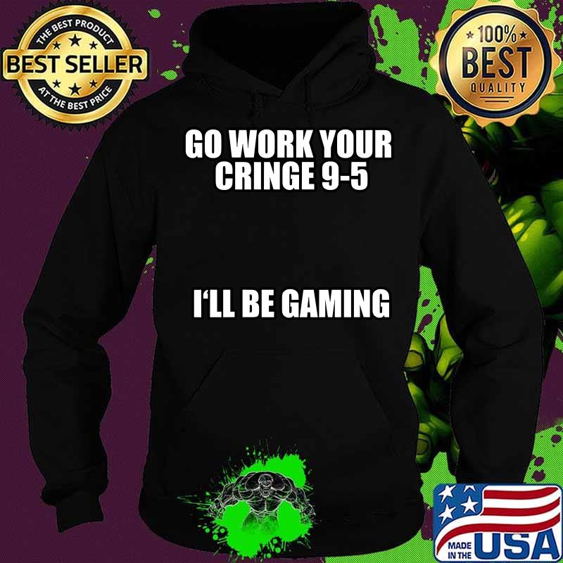 Go Work Your Cringe 9-5 I'll Be Gaming Shirt Hoodie Go Work Your Cringe 9-5 I'll Be Gaming Shirt Hoodie