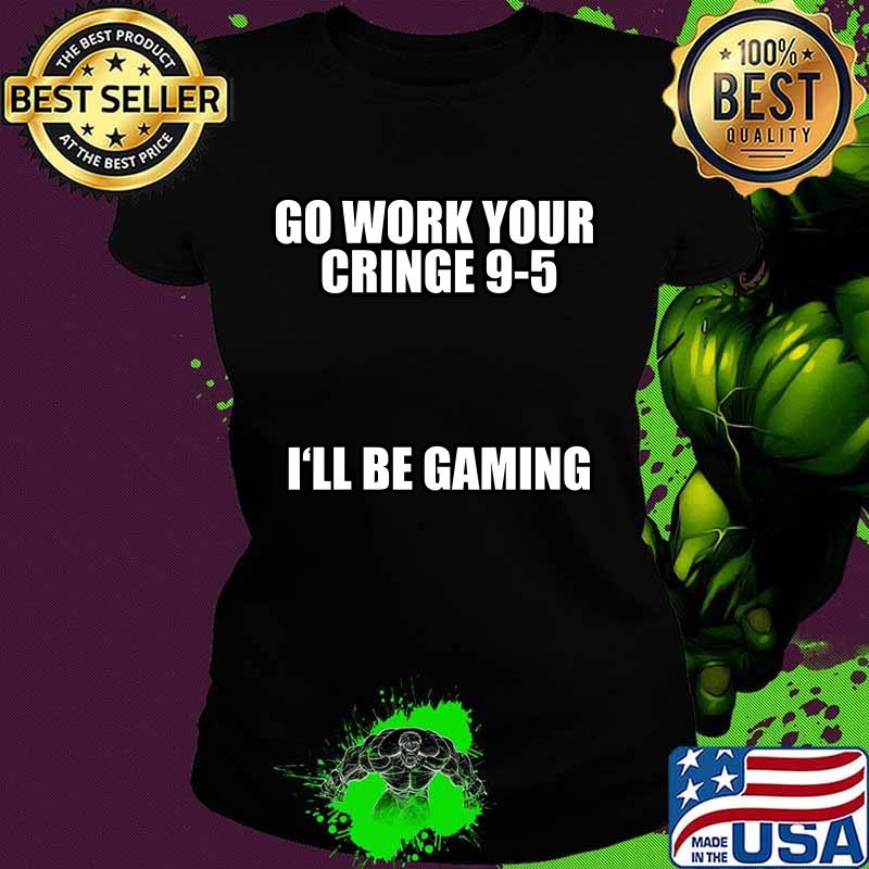 Go Work Your Cringe 9-5 I'll Be Gaming Shirt Ladies tee Go Work Your Cringe 9-5 I'll Be Gaming Shirt Ladies tee