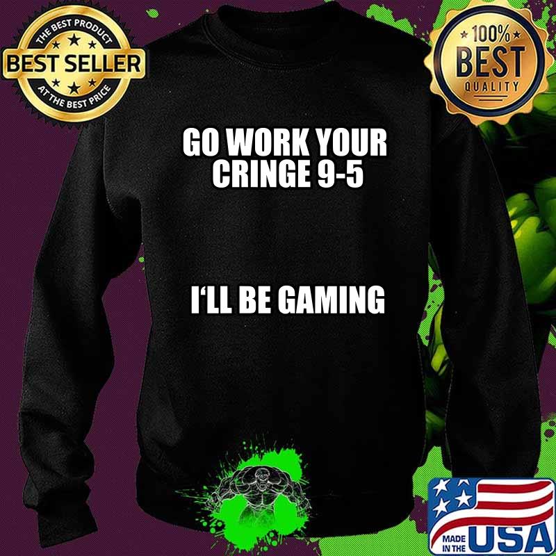 Go Work Your Cringe 9-5 I'll Be Gaming Shirt Sweater Go Work Your Cringe 9-5 I'll Be Gaming Shirt Sweater