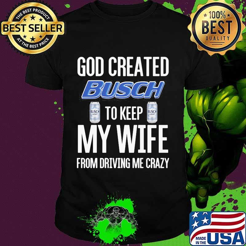 God Created Busch To Keep My Wife From Driving Me Crazy Beer Shirt