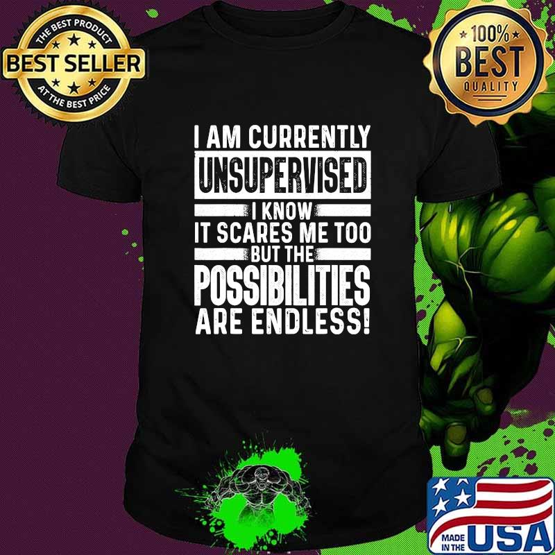 I Am Currently Unsupervised I Know It Scares Me Too Possibilities Are End Less Shirt
