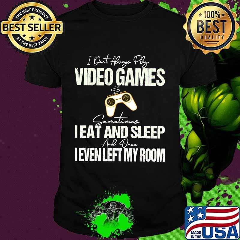 I Don't Always Play Video Games Some Times I Eat And Sleep I Even Left My Room Shirt I Don't Always Play Video Games Some Times I Eat And Sleep I Even Left My Room Shirt