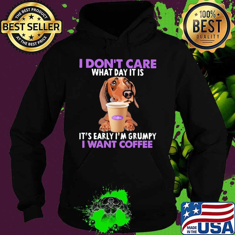 I Don’t Care What Day It Is It’s Early I’m Grumpy I Want Coffee Dachshund Shirt Hoodie I Don’t Care What Day It Is It’s Early I’m Grumpy I Want Coffee Dachshund Shirt Hoodie