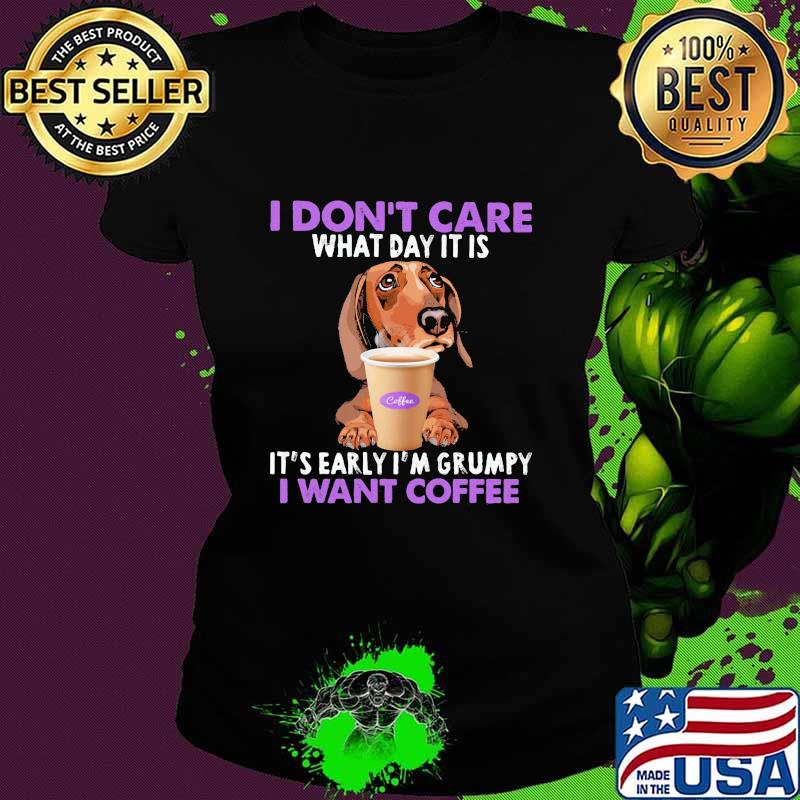 I Don’t Care What Day It Is It’s Early I’m Grumpy I Want Coffee Dachshund Shirt Ladies tee I Don’t Care What Day It Is It’s Early I’m Grumpy I Want Coffee Dachshund Shirt Ladies tee