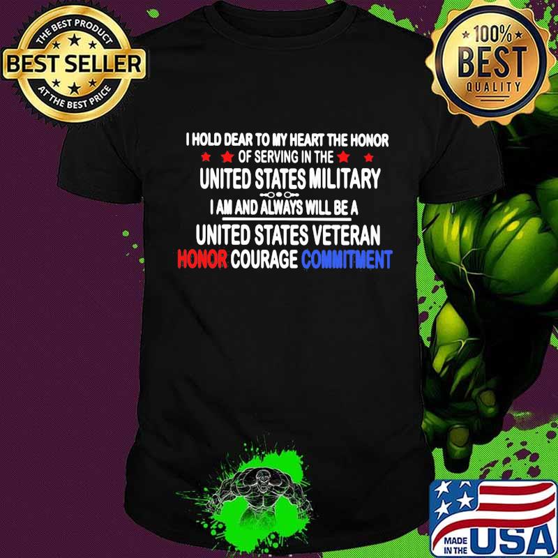 I Hold Dear To My Heart THe Honor Of Serving In THe United State MiliTary I Am And Always Will Be A United State Veteran Honor Courage Commitment Shirt