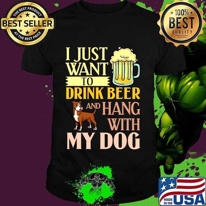 I Just Want To Drink Beer And Hang With My Dog Shirt