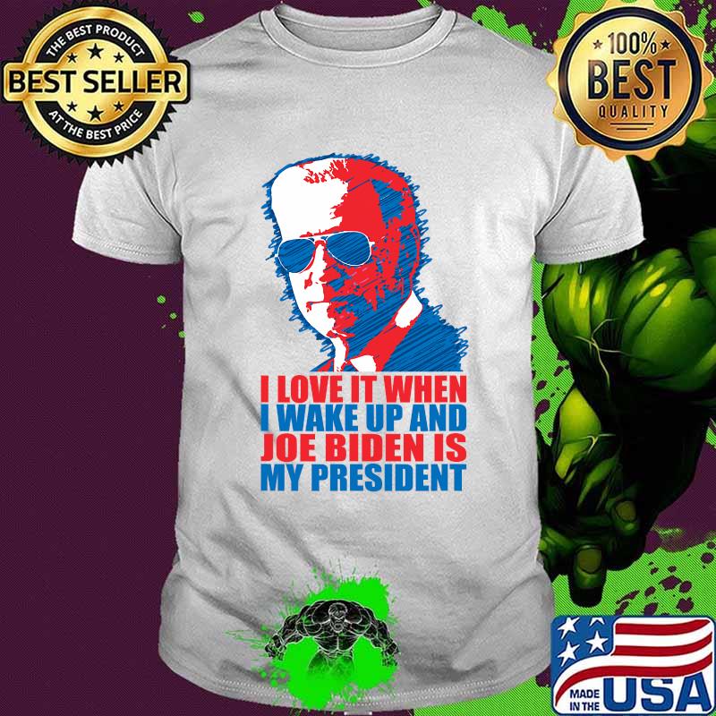 I Love It When I Wake Up And Joe Biden Is My President Election Shirt I Love It When I Wake Up And Joe Biden Is My President Election Shirt
