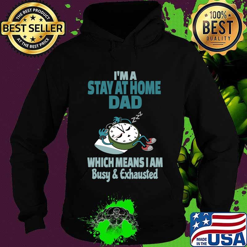 I'm A Stay At Home Dad Which Means I Am Tired Busy and Exhausted A'Clock Shirt Hoodie I'm A Stay At Home Dad Which Means I Am Tired Busy and Exhausted A'Clock Shirt Hoodie