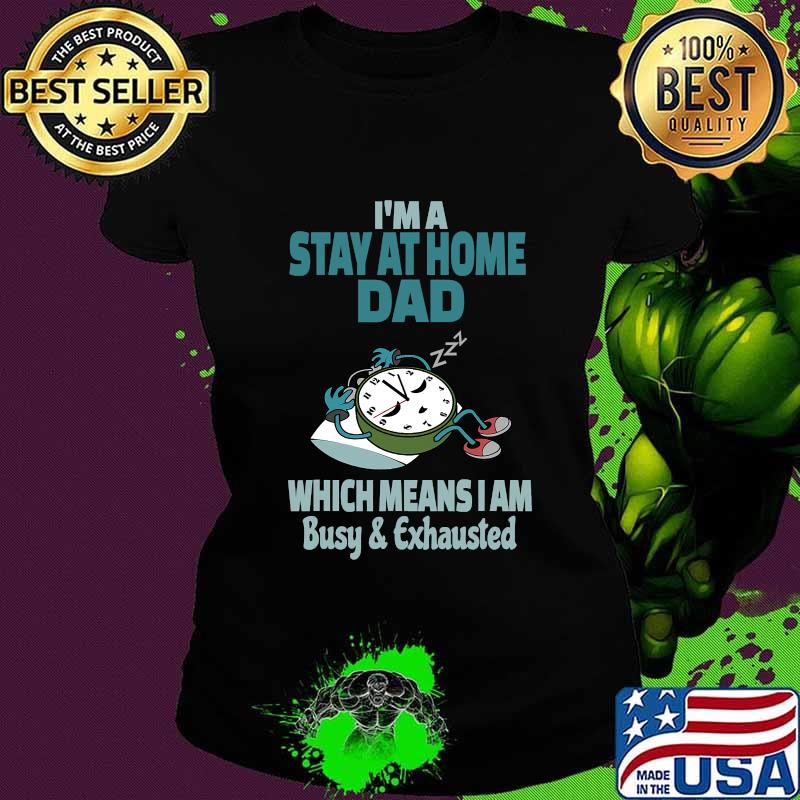 I'm A Stay At Home Dad Which Means I Am Tired Busy and Exhausted A'Clock Shirt Ladies tee I'm A Stay At Home Dad Which Means I Am Tired Busy and Exhausted A'Clock Shirt Ladies tee