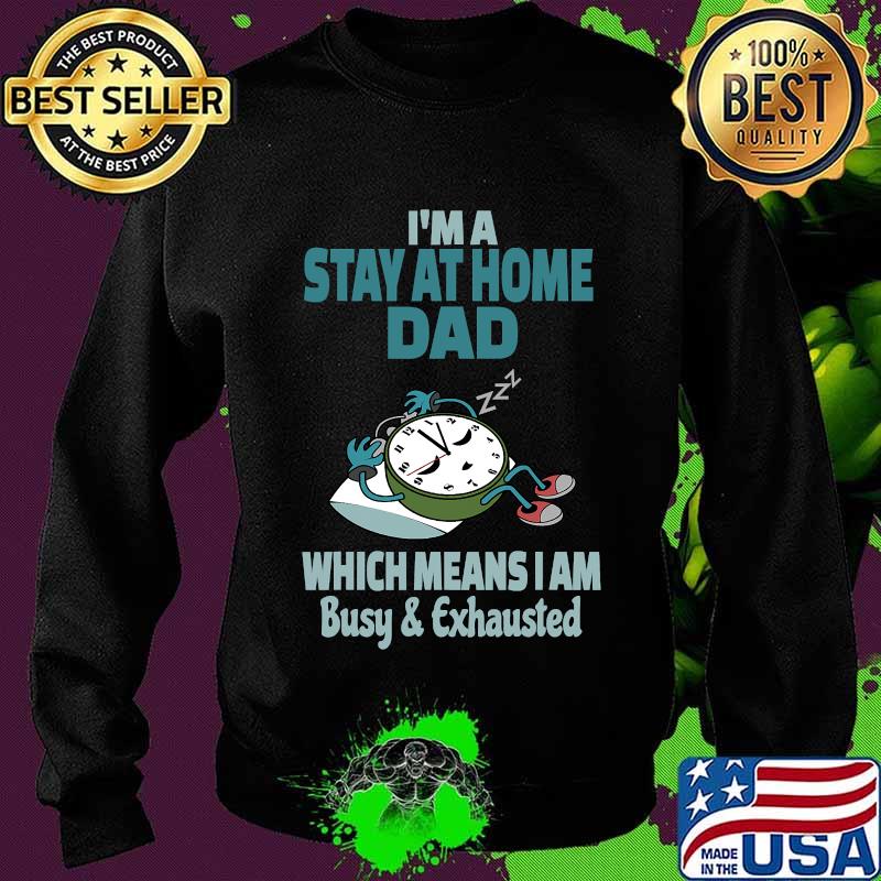 I'm A Stay At Home Dad Which Means I Am Tired Busy and Exhausted A'Clock Shirt Sweater I'm A Stay At Home Dad Which Means I Am Tired Busy and Exhausted A'Clock Shirt Sweater