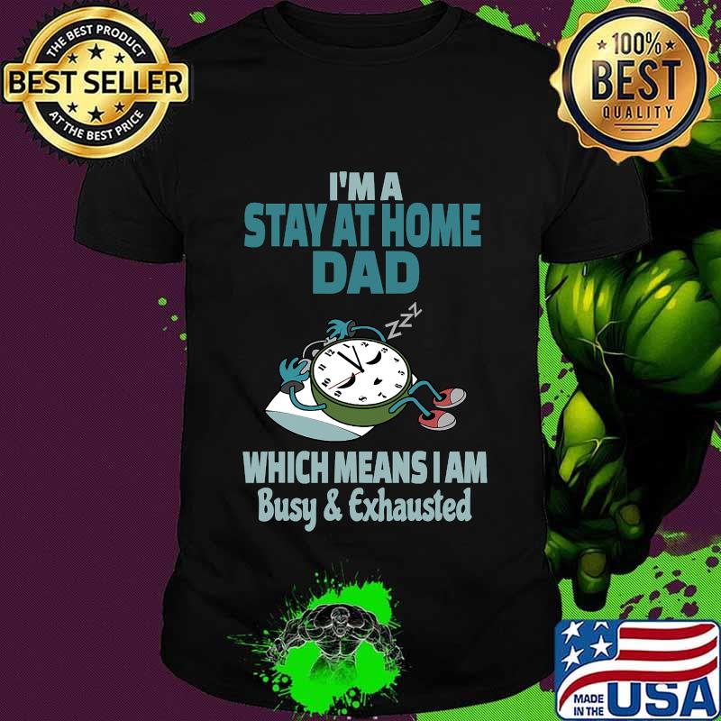 I'm A Stay At Home Dad Which Means I Am Tired Busy and Exhausted A'Clock Shirt