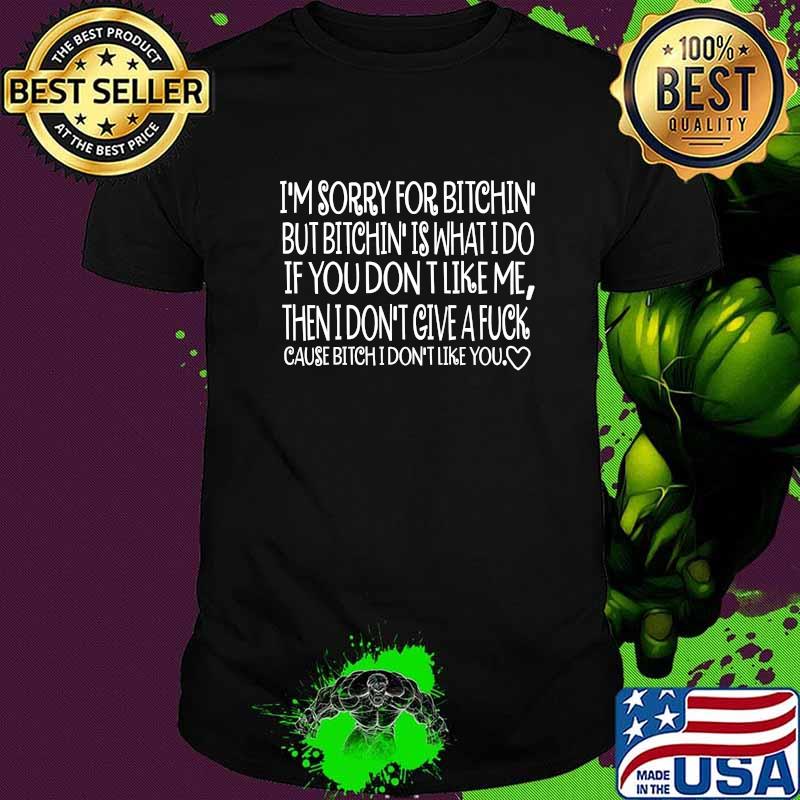 I'm Sorry For Bitchin' But Bitchin' Is What I Do If You Don’t Like Me Then I Don’t Give Fuck Cause Bitch Don’t Like You Quote Shirt