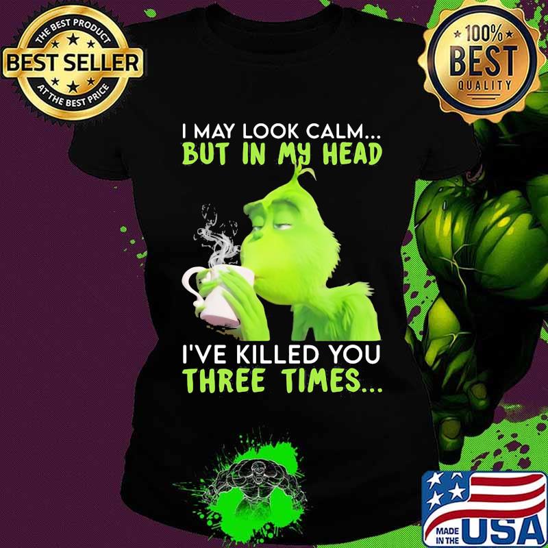 I May Look Calm But In My Head I’ve Killed You Three Times Grinch Christmas Shirt Ladies tee I May Look Calm But In My Head I’ve Killed You Three Times Grinch Christmas Shirt Ladies tee