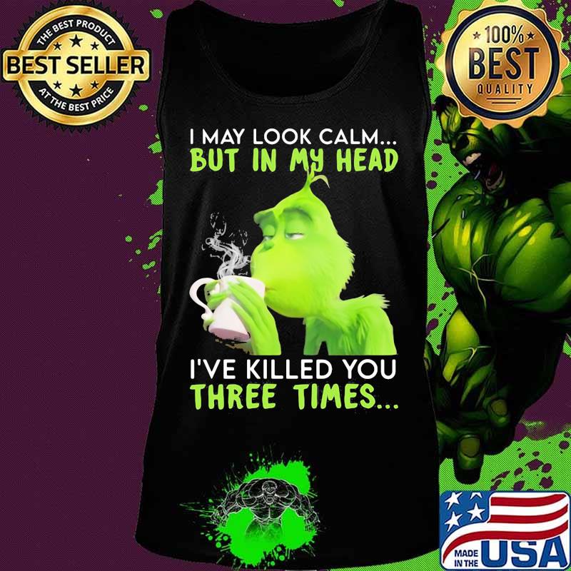 I May Look Calm But In My Head I’ve Killed You Three Times Grinch Christmas Shirt Tank top I May Look Calm But In My Head I’ve Killed You Three Times Grinch Christmas Shirt Tank top