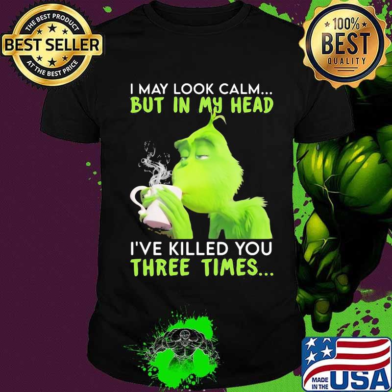 I May Look Calm But In My Head I’ve Killed You Three Times Grinch Christmas Shirt