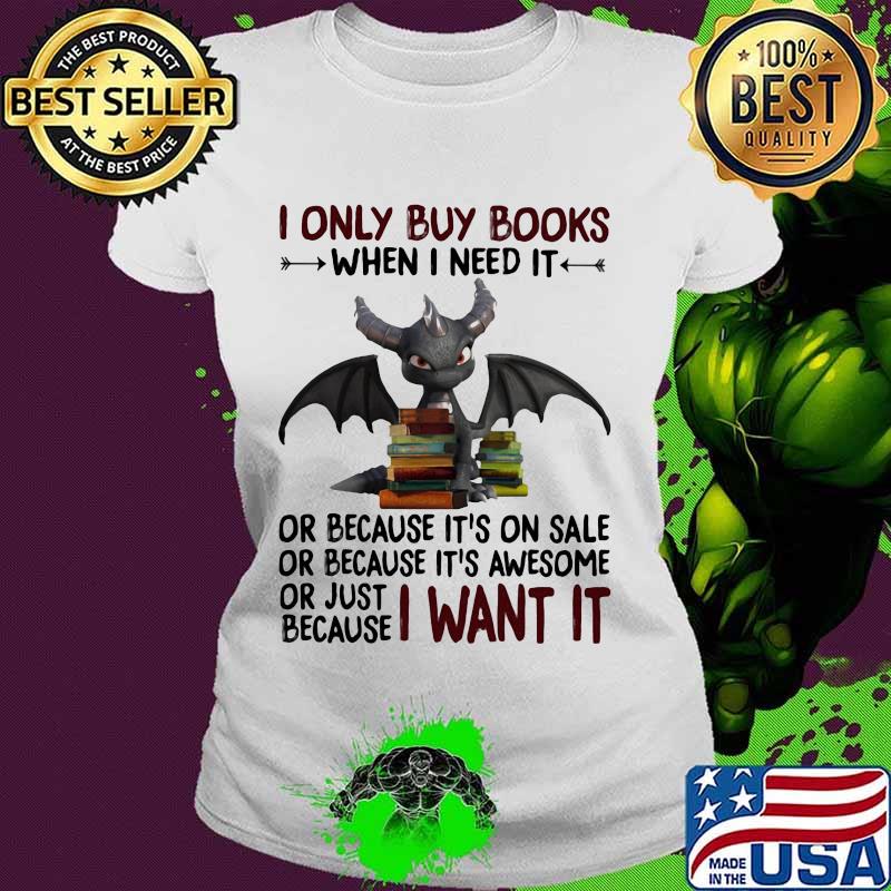 I Only Buy Books When I Need It Or Because It's On Sale Or Because It's Awesome Or Just Because I Want It Dragon Shirt Ladies tee I Only Buy Books When I Need It Or Because It's On Sale Or Because It's Awesome Or Just Because I Want It Dragon Shirt Ladies tee