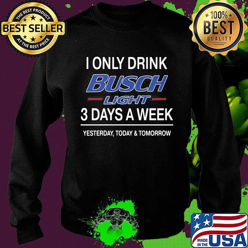 I Only Drink Busch Light 3 Days A Week Yesterday Today Tomorrow Shirt Sweater I Only Drink Busch Light 3 Days A Week Yesterday Today Tomorrow Shirt Sweater