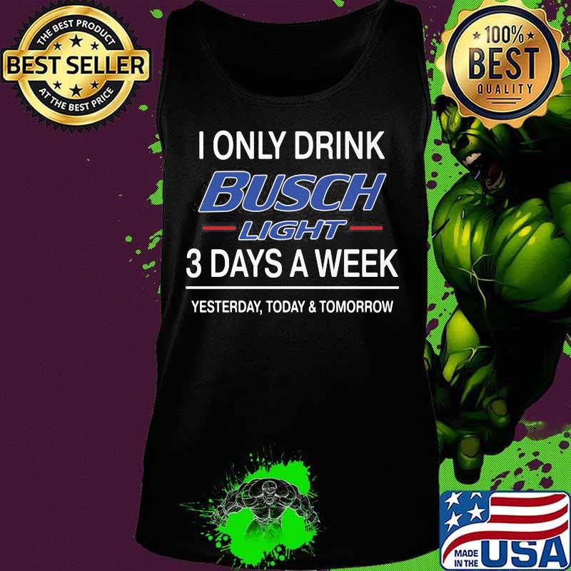 I Only Drink Busch Light 3 Days A Week Yesterday Today Tomorrow Shirt Tank top I Only Drink Busch Light 3 Days A Week Yesterday Today Tomorrow Shirt Tank top