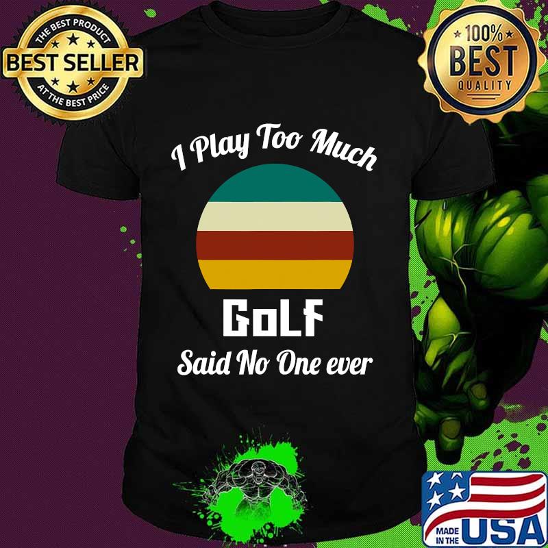 I Play Too Much Golf Said No One Ever Vintage Shirt