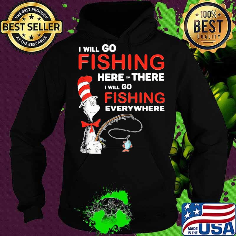 I Will Go Fishing Here Or There I Will Go Fishing Everywhere Shirt Hoodie I Will Go Fishing Here Or There I Will Go Fishing Everywhere Shirt Hoodie