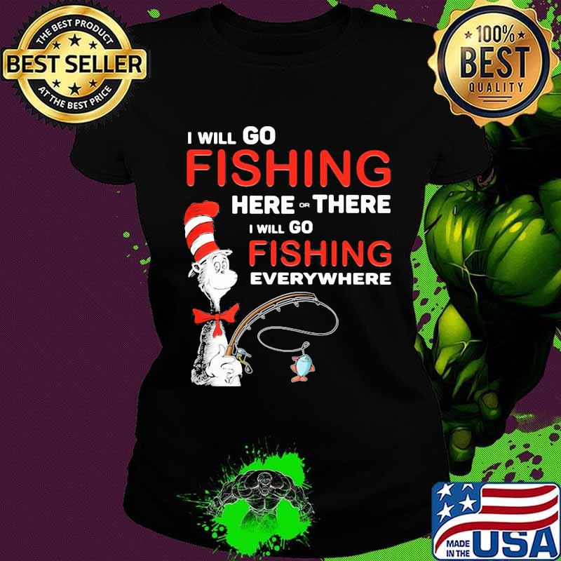 I Will Go Fishing Here Or There I Will Go Fishing Everywhere Shirt Ladies tee I Will Go Fishing Here Or There I Will Go Fishing Everywhere Shirt Ladies tee