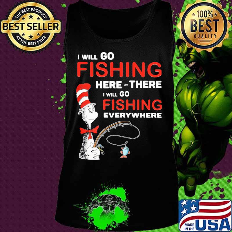 I Will Go Fishing Here Or There I Will Go Fishing Everywhere Shirt Tank top I Will Go Fishing Here Or There I Will Go Fishing Everywhere Shirt Tank top