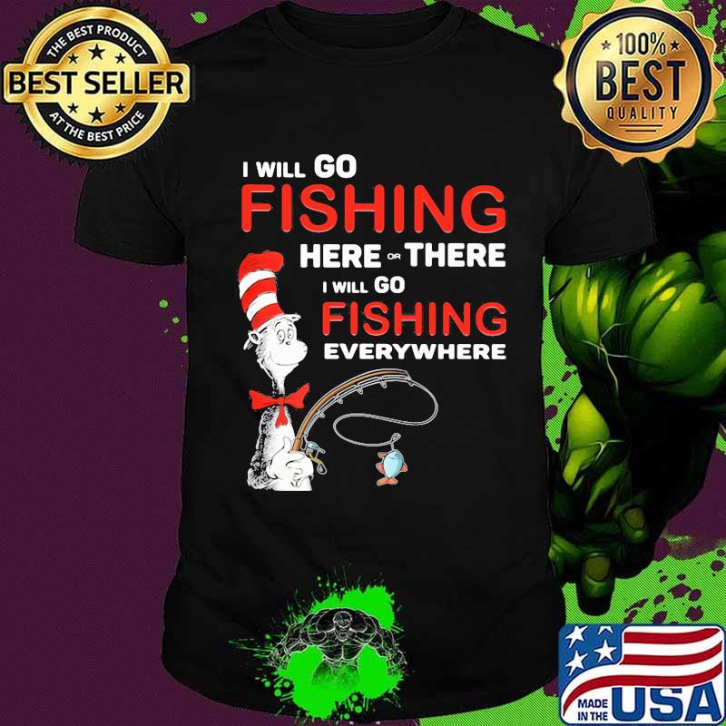 I Will Go Fishing Here Or There I Will Go Fishing Everywhere Shirt I Will Go Fishing Here Or There I Will Go Fishing Everywhere Shirt