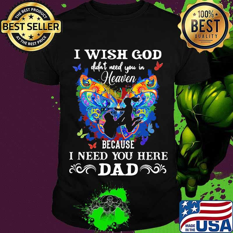 I Wish God Didn’t Need You In Heaven Because I Need You Here Dad Butterflies Father’s Day Shirt
