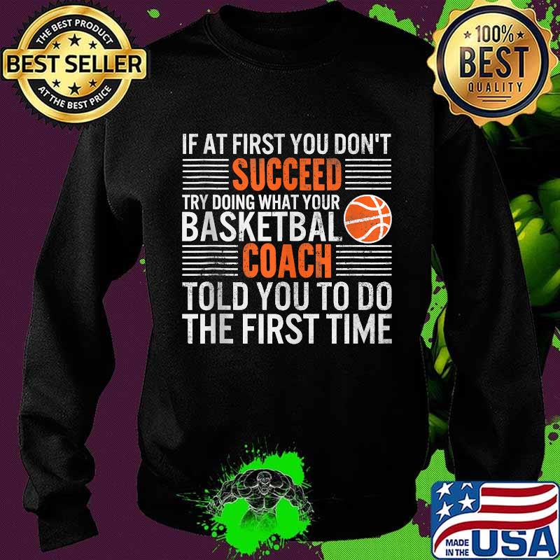 If At First You Don't Succeed Try Doing What Your Basketbal Coach Told You To Do The First Time Shirt Sweater If At First You Don't Succeed Try Doing What Your Basketbal Coach Told You To Do The First Time Shirt Sweater