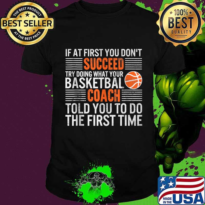If At First You Don't Succeed Try Doing What Your Basketbal Coach Told You To Do The First Time Shirt