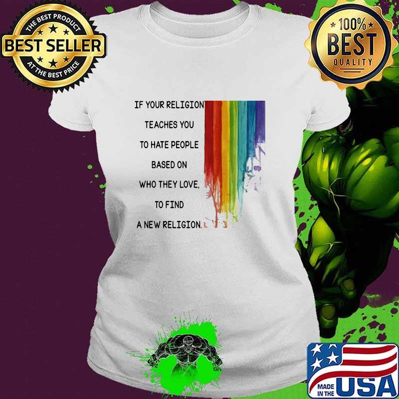 If Your Religion Teaches You To Hate People Based On Who They Love Lgbt Shirt Ladies tee If Your Religion Teaches You To Hate People Based On Who They Love Lgbt Shirt Ladies tee