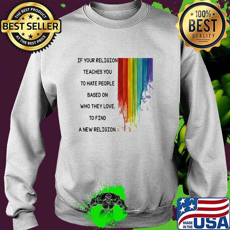 If Your Religion Teaches You To Hate People Based On Who They Love Lgbt Shirt Sweater If Your Religion Teaches You To Hate People Based On Who They Love Lgbt Shirt Sweater