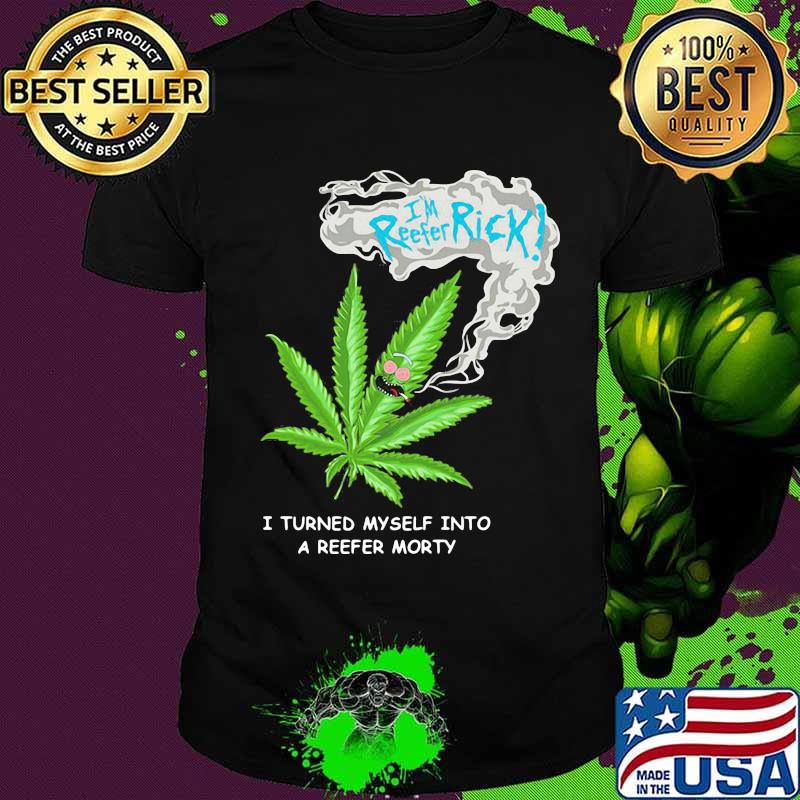 I’m Reefer Rick I Turned Myself Into A Reefer Morty Cannabis Shirt