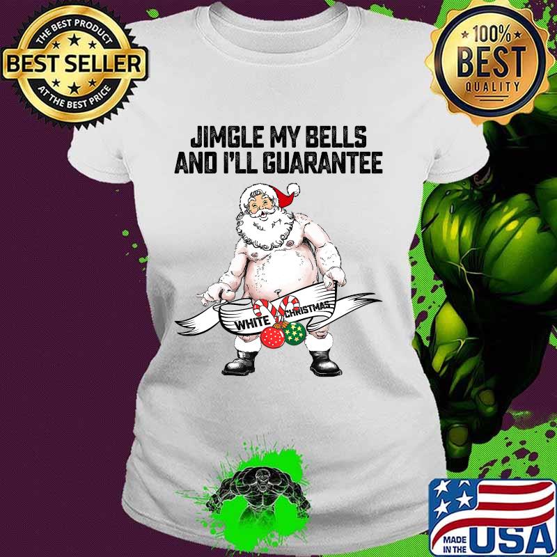 Jingle My Bells And I'll Guarantee Give You A White Christmas Santa Claus Shirt Ladies tee Jingle My Bells And I'll Guarantee Give You A White Christmas Santa Claus Shirt Ladies tee