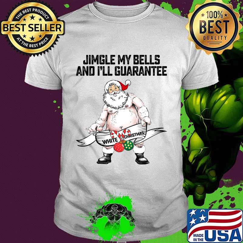 Jingle My Bells And I'll Guarantee Give You A White Christmas Santa Claus Shirt