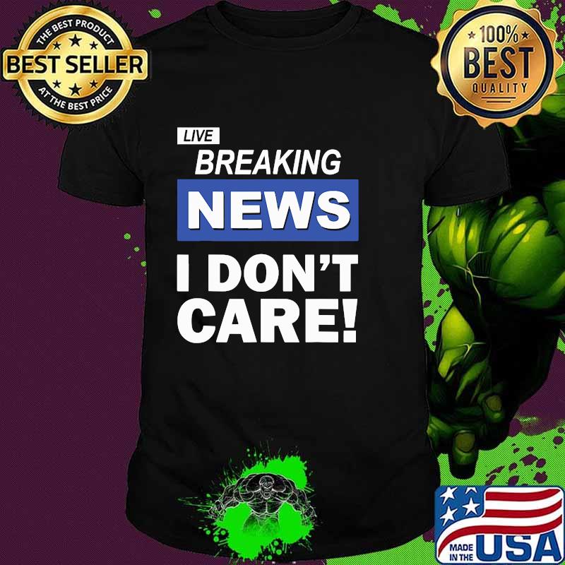 Live Breaking News I Don't Care Shirt