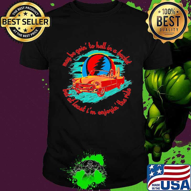 May Be Goin To Hell In A Bucket But At Least I’m Enjoyin The Ride Grateful Dead Shirt