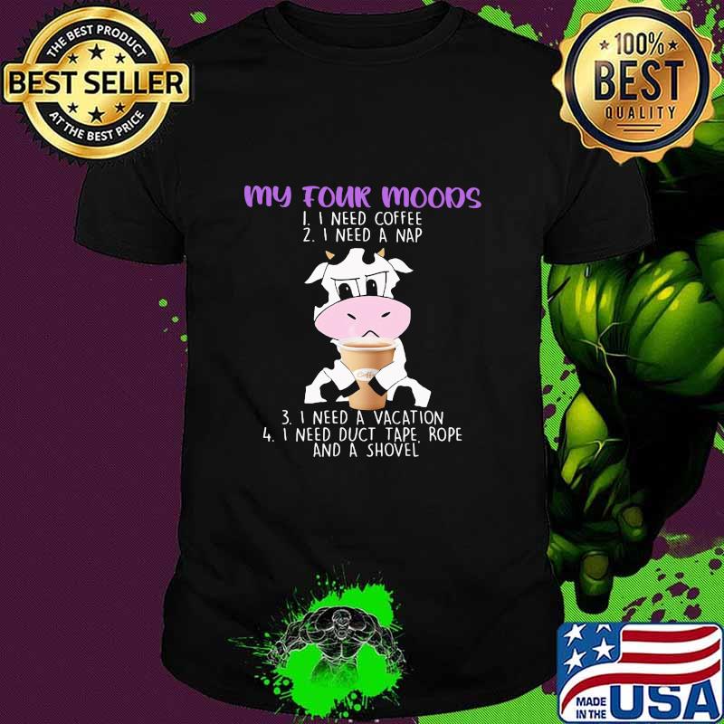 My Four Moods I Need Coffee I Need A Nap I Need A Vacation I Need Duct Tape Rofe And A Shole Dairy Cows Shirt