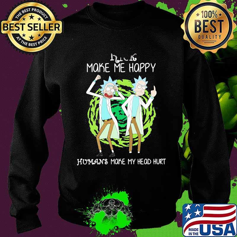 Rick Make Me Happy Humans Make My Heart Head Hurt Shirt Sweater Rick Make Me Happy Humans Make My Heart Head Hurt Shirt Sweater