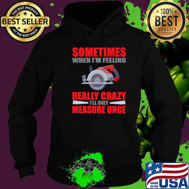 Sometimes When I’m Feeling Really Crazy Measure Once Great Carpenter Shirt Hoodie Sometimes When I’m Feeling Really Crazy Measure Once Great Carpenter Shirt Hoodie