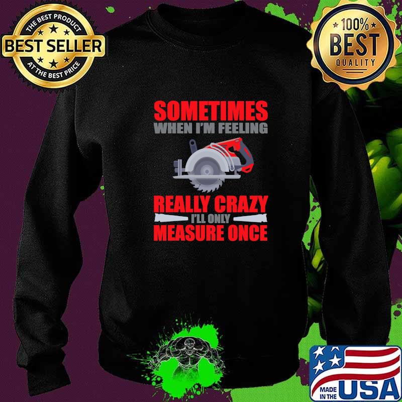 Sometimes When I’m Feeling Really Crazy Measure Once Great Carpenter Shirt Sweater Sometimes When I’m Feeling Really Crazy Measure Once Great Carpenter Shirt Sweater