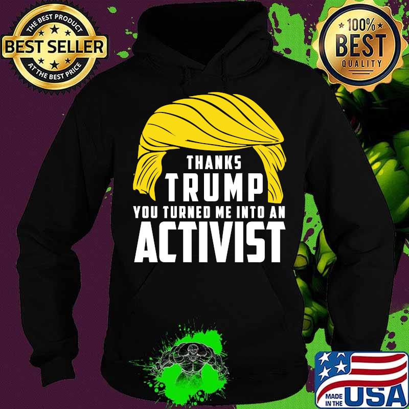 Thanks Trump You Turned Me Into An Activist Shirt Hoodie Thanks Trump You Turned Me Into An Activist Shirt Hoodie