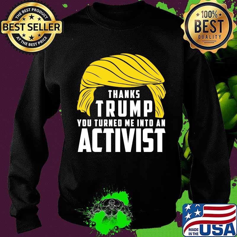 Thanks Trump You Turned Me Into An Activist Shirt Sweater Thanks Trump You Turned Me Into An Activist Shirt Sweater