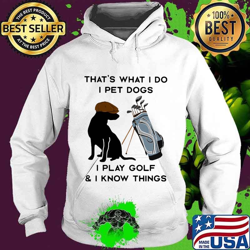 That’s What I Do I Pet Dogs I Play Golf I Know Thing Quote Shirt Hoodie That’s What I Do I Pet Dogs I Play Golf I Know Thing Quote Shirt Hoodie