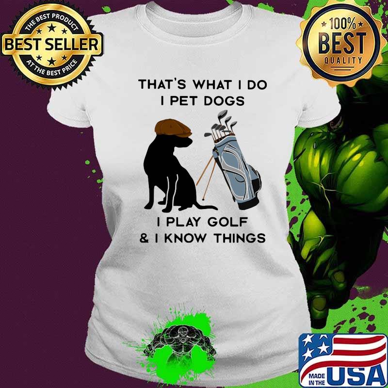 That’s What I Do I Pet Dogs I Play Golf I Know Thing Quote Shirt Ladies tee That’s What I Do I Pet Dogs I Play Golf I Know Thing Quote Shirt Ladies tee