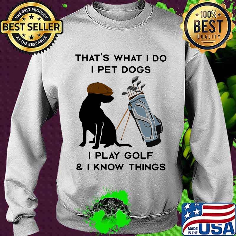 That’s What I Do I Pet Dogs I Play Golf I Know Thing Quote Shirt Sweater That’s What I Do I Pet Dogs I Play Golf I Know Thing Quote Shirt Sweater
