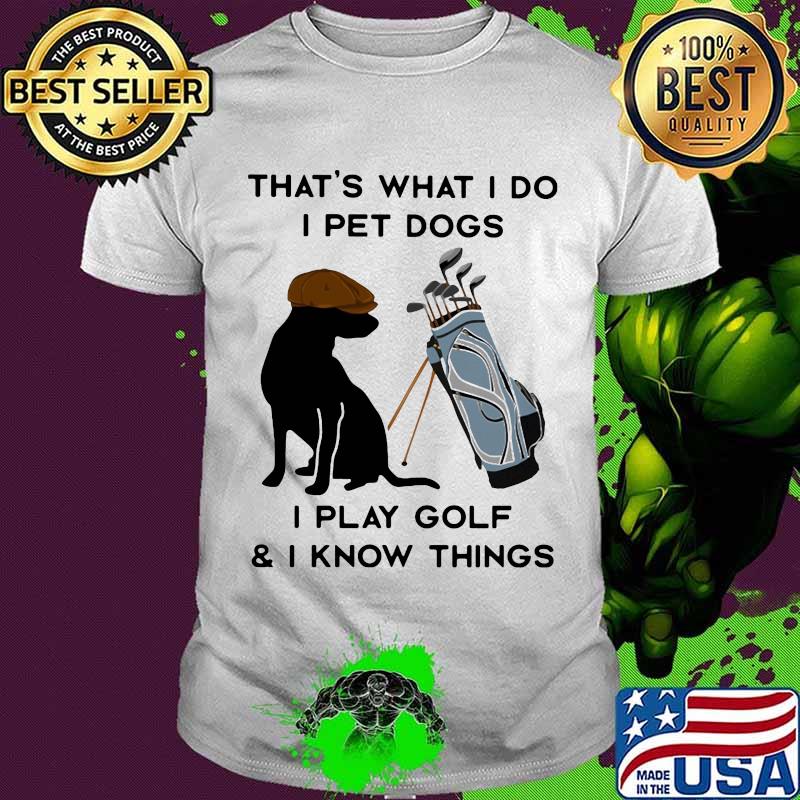 That’s What I Do I Pet Dogs I Play Golf I Know Thing Quote Shirt