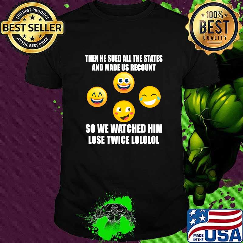 Then He Sued All The States And Made Us Recount So We Watched Him Lose Twice Emoticon Democrat Shirt