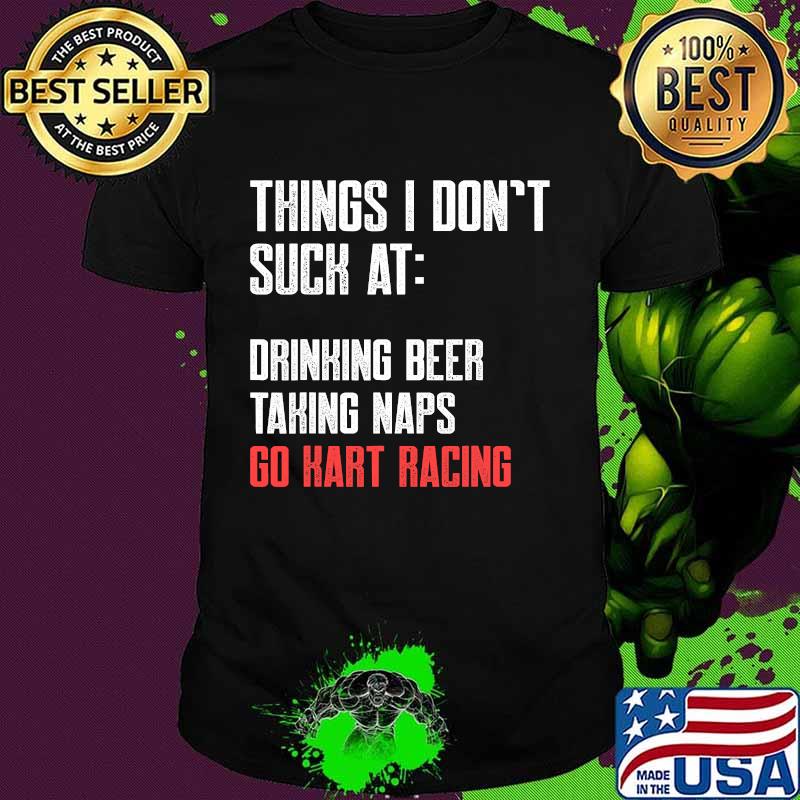 Things I Don’t Suck At Drinking Beer Taking Naps Go Kart Racing Lists Karting Go-Cart Racer Shirt