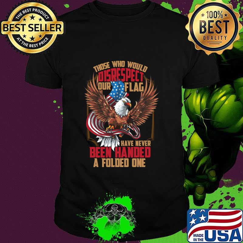 Those Who Would Disrespect Our Flag Have Never Been Handed A Folded One Veterans Gold American Eagle Flag Shirt